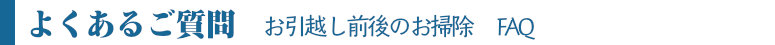 ハウスクリーニング　茨城お引越し前後のお掃除　よくある質問　FAQ